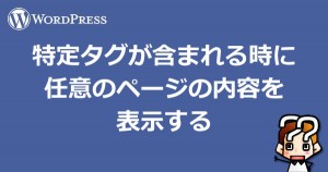 【wordpress】特定タグが含まれる時に任意のページの内容を表示する
