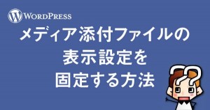 【wordpress】メディア添付ファイルの表示設定を固定する方法
