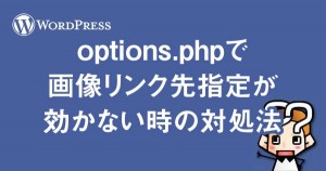 【wordpress】options.phpで画像リンク先指定が効かない時の対処法