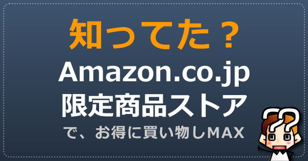 【知ってた？】Amazon.co.jp限定商品ストアでお得に買い物しMAX