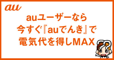 【auユーザーなら！】今すぐ『auでんき』で電気代を得しMAX