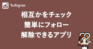 【Instagram】相互かをチェック簡単にフォロー解除できるアプリ