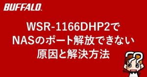 【BUFFALO】WSR-1166DHP2でNASのポート解放できない原因と解決方法