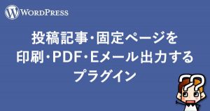 【WordPress】投稿記事・固定ページを印刷・PDF・Eメール出力するプラグイン