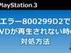 【PS3】エラー800299D2でDVDが再生されない時の対処方法